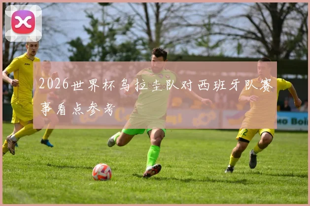 2026世界杯乌拉圭队对西班牙队赛事看点参考
