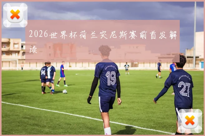 2026世界杯荷兰突尼斯赛前首发解读