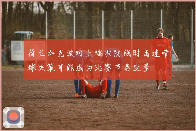 荷兰加克波对上瑞典防线时高速带球决策可能成为比赛节奏变量