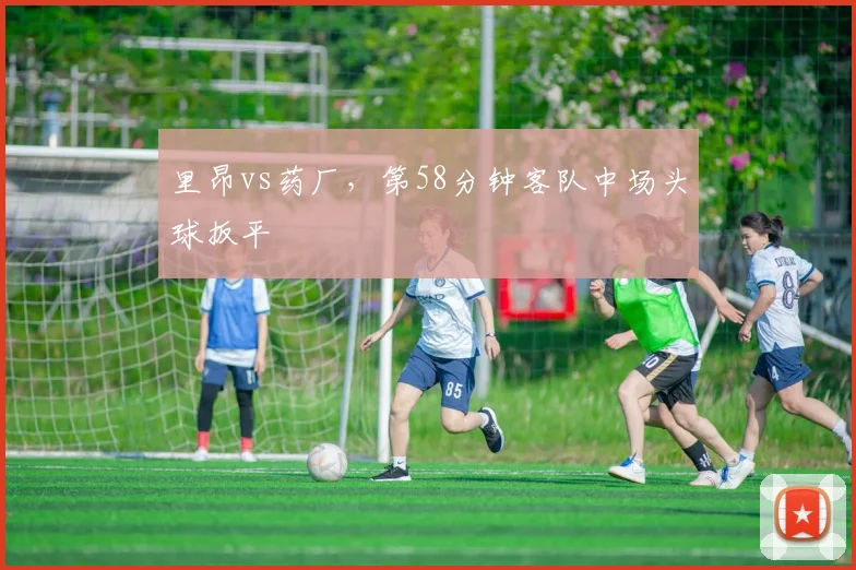 里昂vs药厂,第58分钟客队中场头球扳平