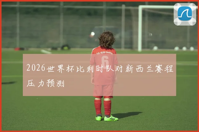2026世界杯比利时队对新西兰赛程压力预测