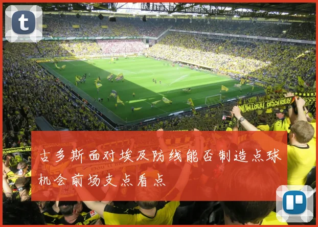 古多斯面对埃及防线能否制造点球机会前场支点看点