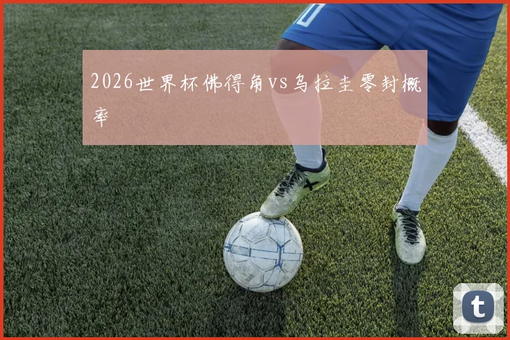 2026世界杯佛得角vs乌拉圭零封概率