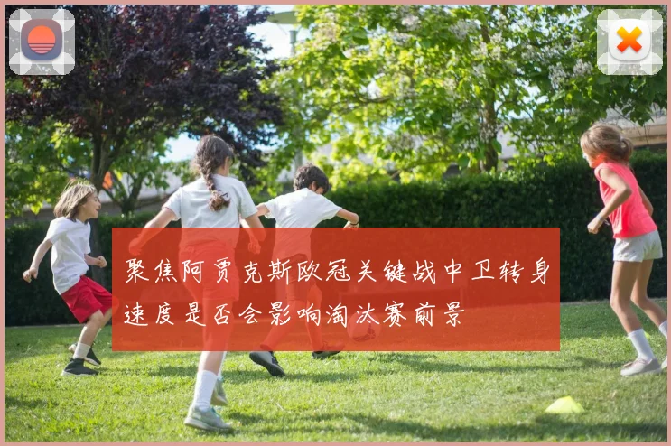 聚焦阿贾克斯欧冠关键战中卫转身速度是否会影响淘汰赛前景