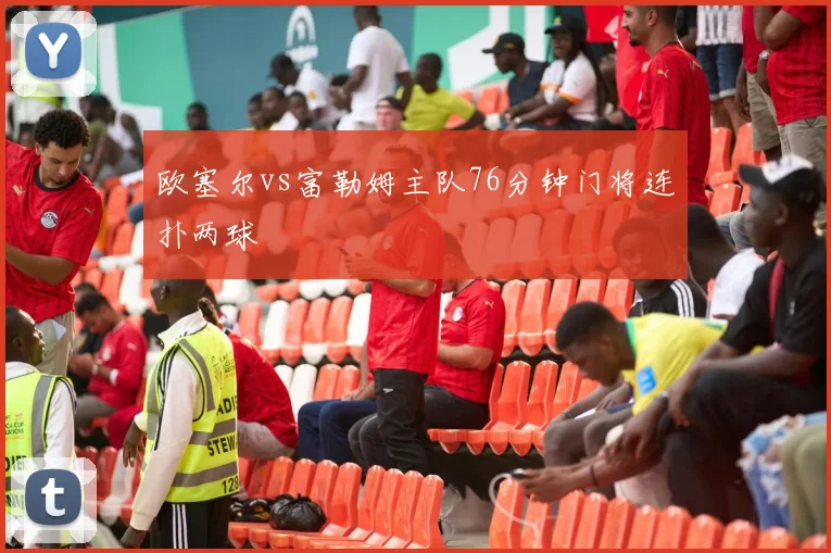 欧塞尔vs富勒姆主队76分钟门将连扑两球