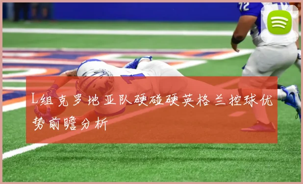 L组克罗地亚队硬碰硬英格兰控球优势前瞻分析