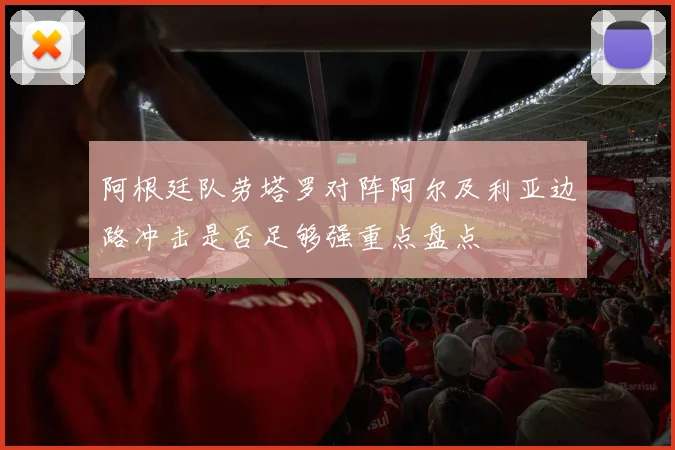 阿根廷队劳塔罗对阵阿尔及利亚边路冲击是否足够强重点盘点