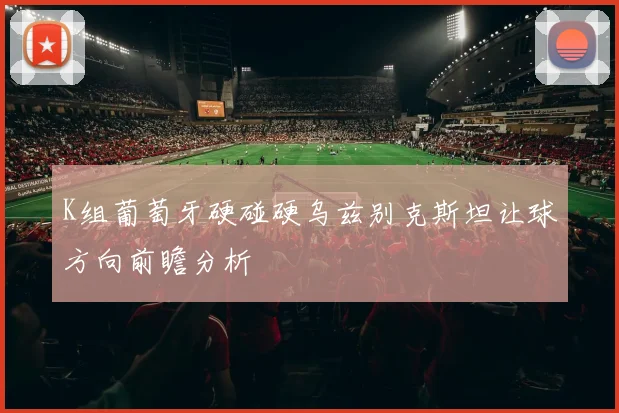 K组葡萄牙硬碰硬乌兹别克斯坦让球方向前瞻分析