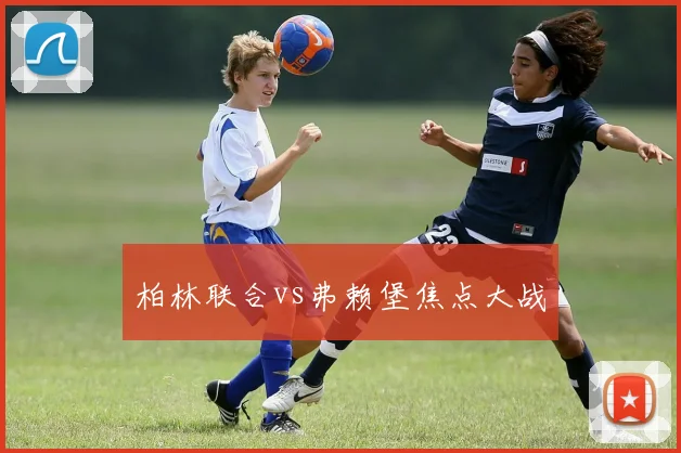 柏林联合vs弗赖堡焦点大战