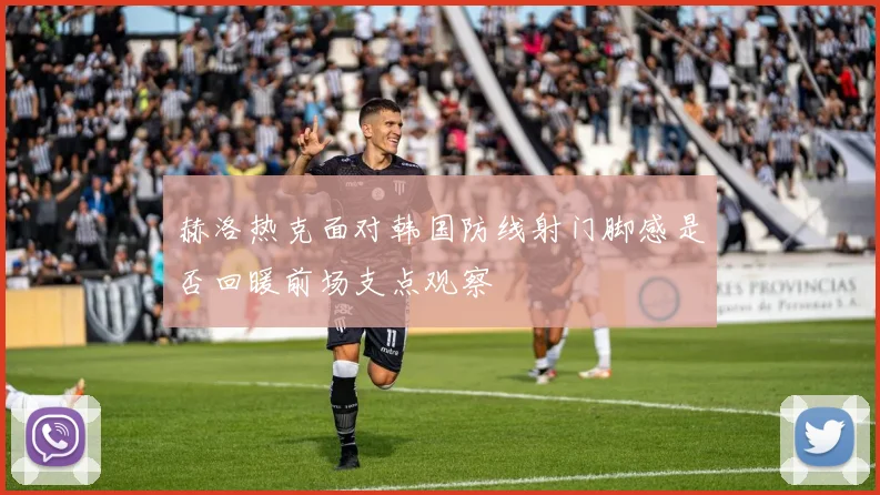 赫洛热克面对韩国防线射门脚感是否回暖前场支点观察
