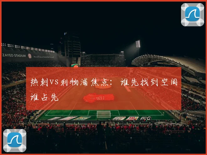 热刺vs利物浦焦点:谁先找到空间谁占先