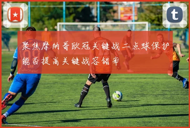 聚焦摩纳哥欧冠关键战二点球保护能否提高关键战容错率