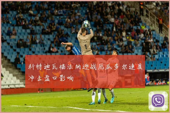 科特迪瓦福法纳迎战厄瓜多尔速度冲击盘口影响
