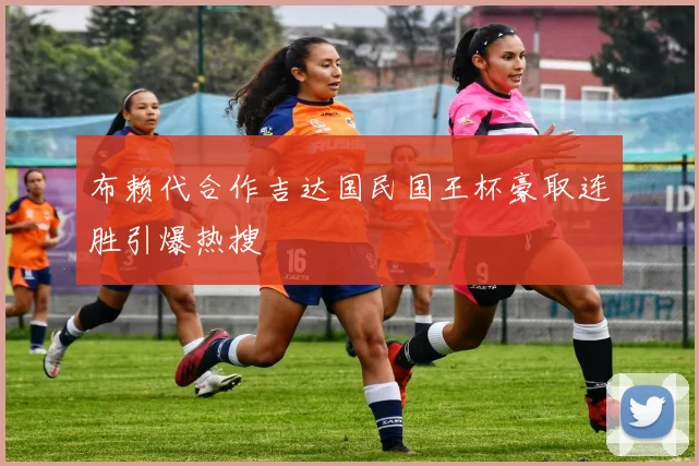 布赖代合作吉达国民国王杯豪取连胜引爆热搜