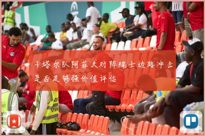 卡塔尔队阿菲夫对阵瑞士边路冲击是否足够强价值评估