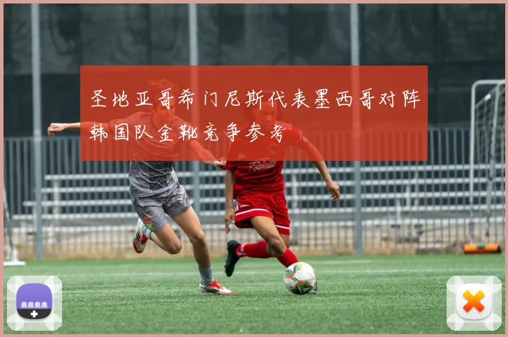 圣地亚哥希门尼斯代表墨西哥对阵韩国队金靴竞争参考