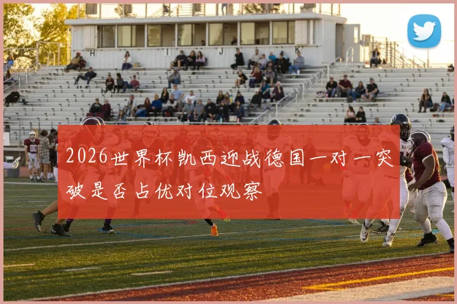 2026世界杯凯西迎战德国一对一突破是否占优对位观察