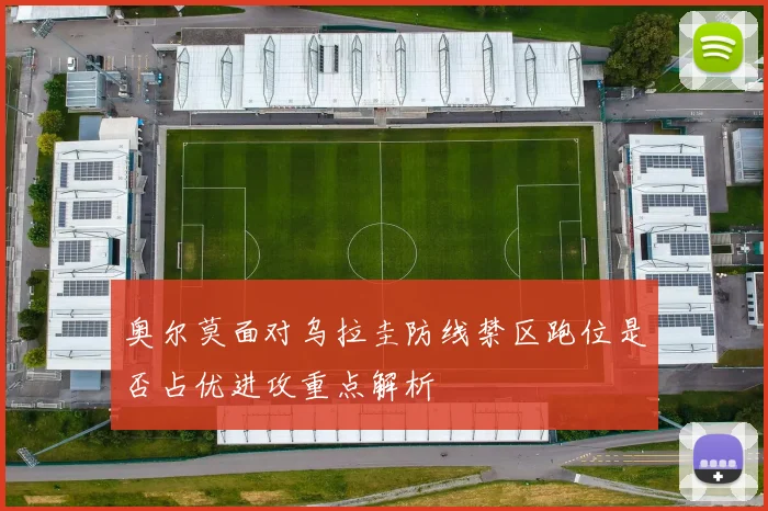 奥尔莫面对乌拉圭防线禁区跑位是否占优进攻重点解析