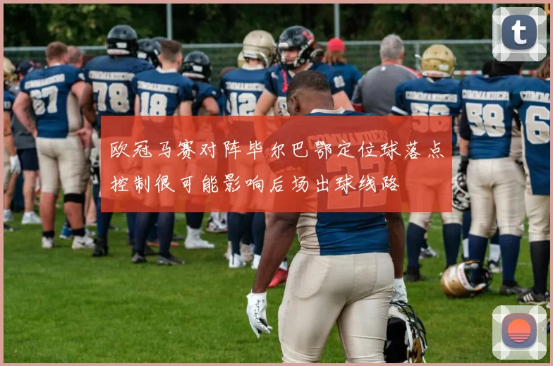 欧冠马赛对阵毕尔巴鄂定位球落点控制很可能影响后场出球线路