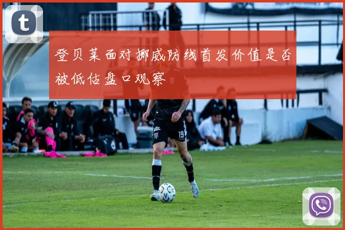 登贝莱面对挪威防线首发价值是否被低估盘口观察