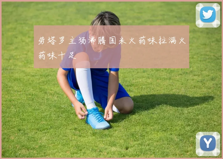 劳塔罗主场沸腾国米火药味拉满火药味十足