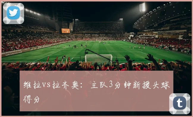 维拉vs拉齐奥：主队3分钟新援头球得分
