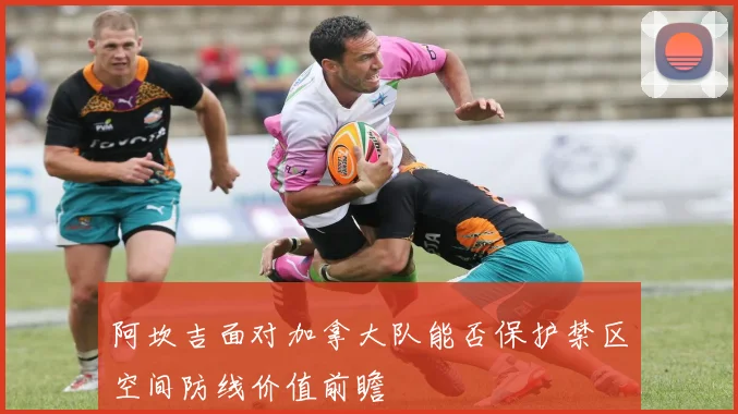 阿坎吉面对加拿大队能否保护禁区空间防线价值前瞻