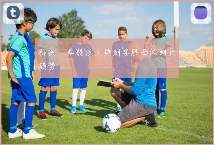 孙兴慜单骑救主热刺客胜西汉姆止颓势