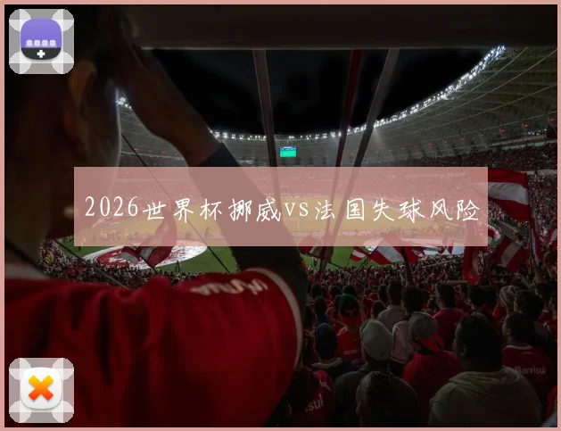 2026世界杯挪威vs法国失球风险