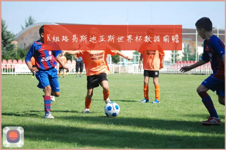 K组路易斯迪亚斯世界杯数据前瞻