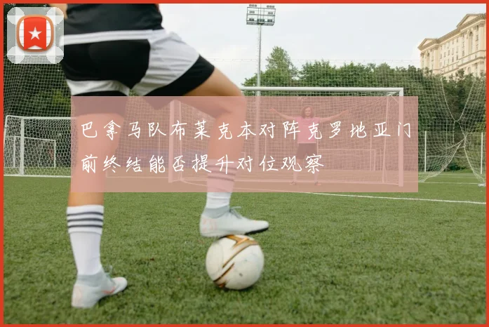 巴拿马队布莱克本对阵克罗地亚门前终结能否提升对位观察