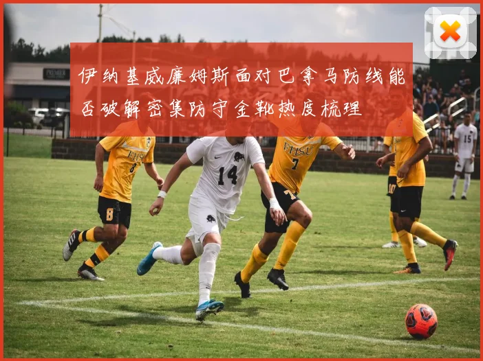 伊纳基威廉姆斯面对巴拿马防线能否破解密集防守金靴热度梳理
