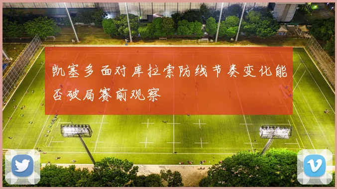 凯塞多面对库拉索防线节奏变化能否破局赛前观察