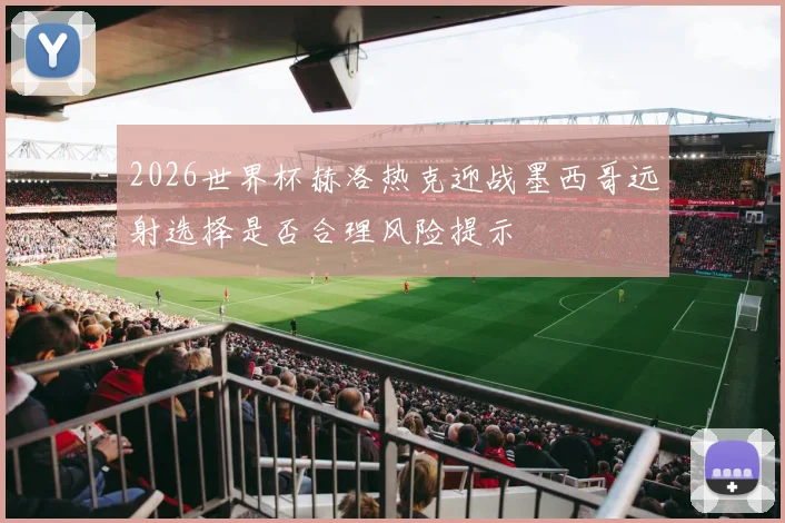 2026世界杯赫洛热克迎战墨西哥远射选择是否合理风险提示
